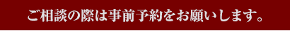 ご相談の際は事前予約をお願いします。